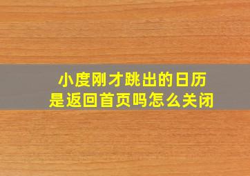 小度刚才跳出的日历是返回首页吗怎么关闭