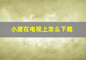 小度在电视上怎么下载