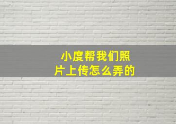 小度帮我们照片上传怎么弄的