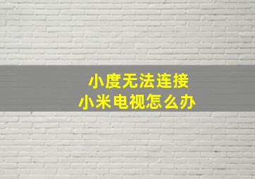 小度无法连接小米电视怎么办