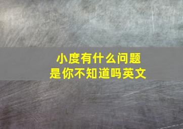 小度有什么问题是你不知道吗英文