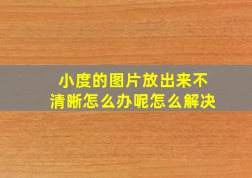 小度的图片放出来不清晰怎么办呢怎么解决