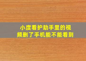 小度看护助手里的视频删了手机能不能看到