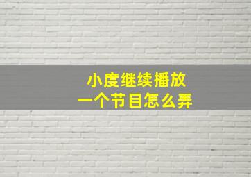 小度继续播放一个节目怎么弄