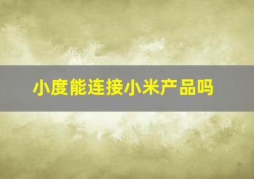 小度能连接小米产品吗