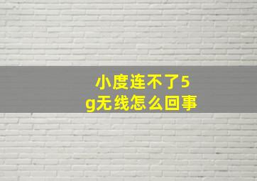 小度连不了5g无线怎么回事