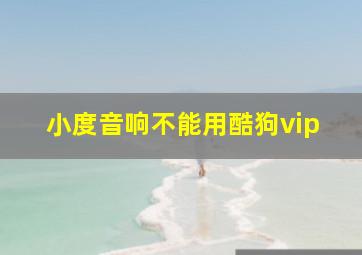 小度音响不能用酷狗vip