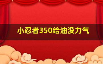 小忍者350给油没力气