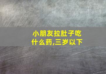 小朋友拉肚子吃什么药,三岁以下