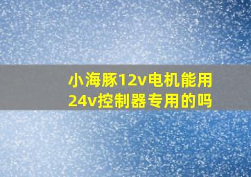 小海豚12v电机能用24v控制器专用的吗