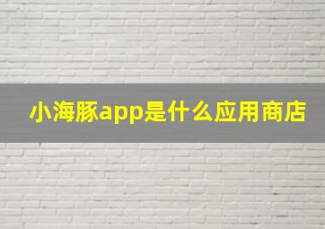 小海豚app是什么应用商店