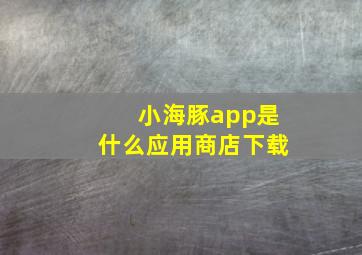 小海豚app是什么应用商店下载