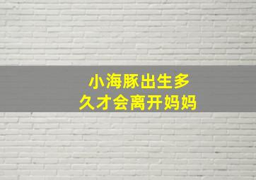 小海豚出生多久才会离开妈妈