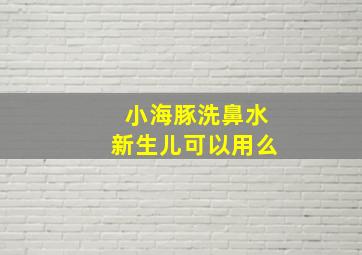 小海豚洗鼻水新生儿可以用么