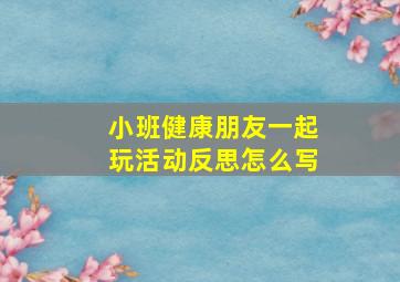 小班健康朋友一起玩活动反思怎么写