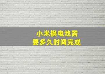 小米换电池需要多久时间完成