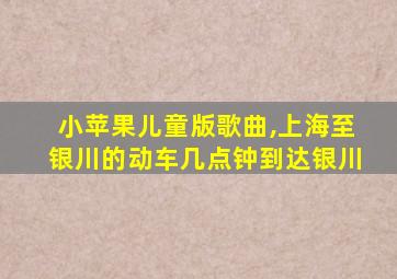 小苹果儿童版歌曲,上海至银川的动车几点钟到达银川