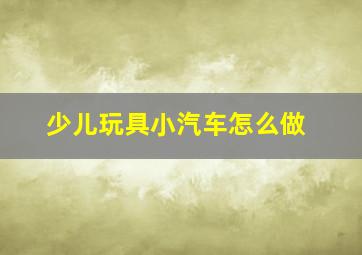 少儿玩具小汽车怎么做