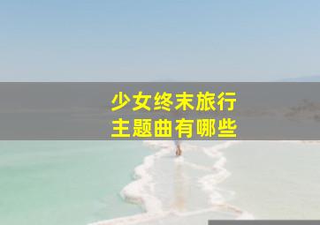 少女终末旅行主题曲有哪些