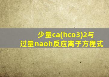 少量ca(hco3)2与过量naoh反应离子方程式