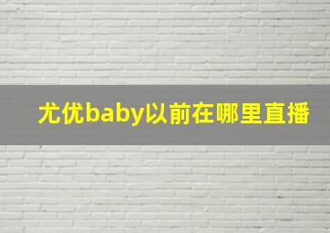 尤优baby以前在哪里直播