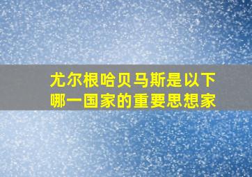 尤尔根哈贝马斯是以下哪一国家的重要思想家