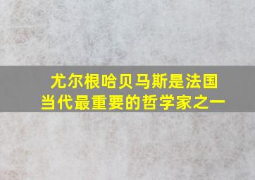 尤尔根哈贝马斯是法国当代最重要的哲学家之一