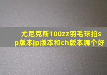 尤尼克斯100zz羽毛球拍sp版本jp版本和ch版本哪个好