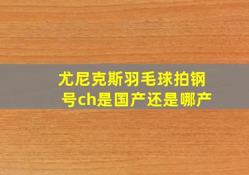 尤尼克斯羽毛球拍钢号ch是国产还是哪产