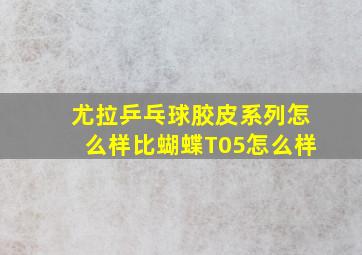 尤拉乒乓球胶皮系列怎么样比蝴蝶T05怎么样