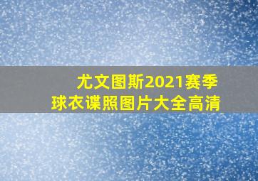 尤文图斯2021赛季球衣谍照图片大全高清