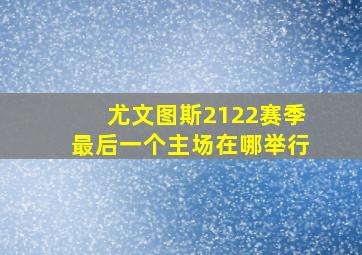 尤文图斯2122赛季最后一个主场在哪举行