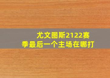 尤文图斯2122赛季最后一个主场在哪打