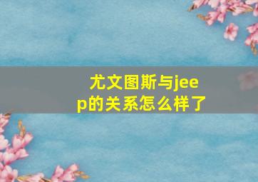 尤文图斯与jeep的关系怎么样了