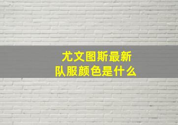 尤文图斯最新队服颜色是什么