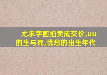 尤求字画拍卖成交价,uu的生与死,忧愁的出生年代