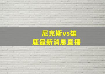 尼克斯vs雄鹿最新消息直播