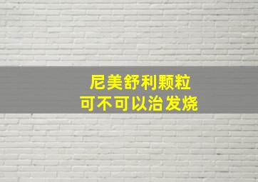 尼美舒利颗粒可不可以治发烧