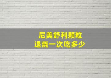 尼美舒利颗粒退烧一次吃多少