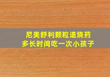 尼美舒利颗粒退烧药多长时间吃一次小孩子