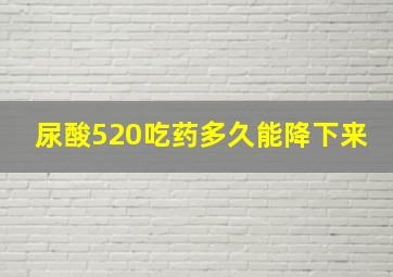 尿酸520吃药多久能降下来