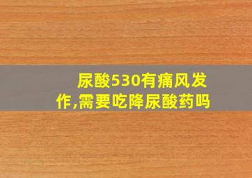 尿酸530有痛风发作,需要吃降尿酸药吗