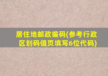 居住地邮政编码(参考行政区划码值页填写6位代码)