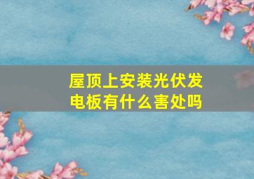 屋顶上安装光伏发电板有什么害处吗