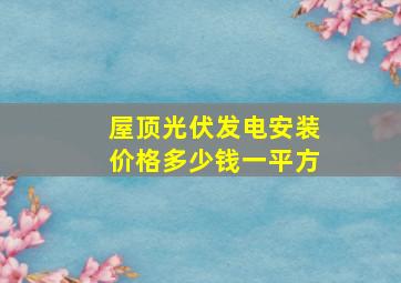 屋顶光伏发电安装价格多少钱一平方