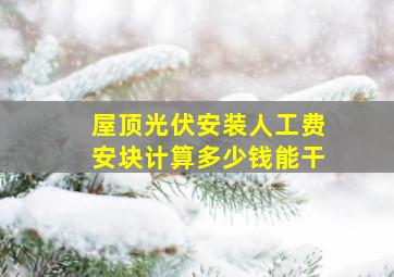 屋顶光伏安装人工费安块计算多少钱能干