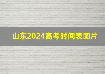 山东2024高考时间表图片