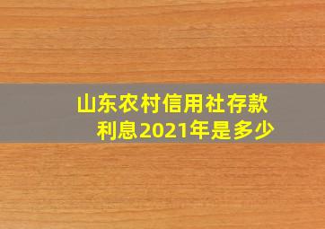 山东农村信用社存款利息2021年是多少