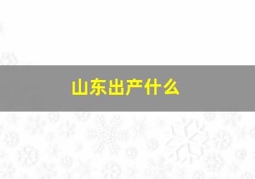 山东出产什么