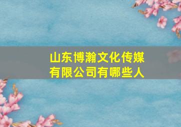 山东博瀚文化传媒有限公司有哪些人